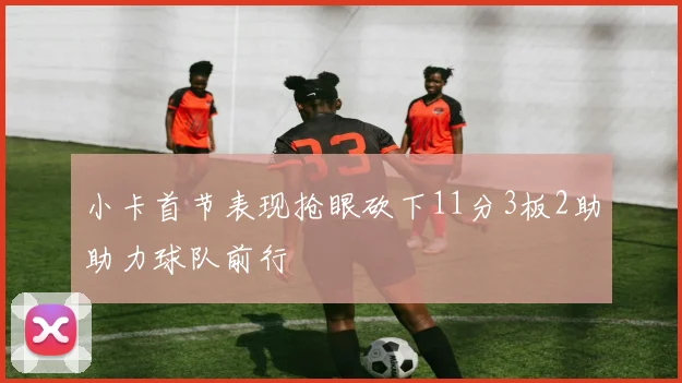 小卡首节表现抢眼砍下11分3板2助助力球队前行