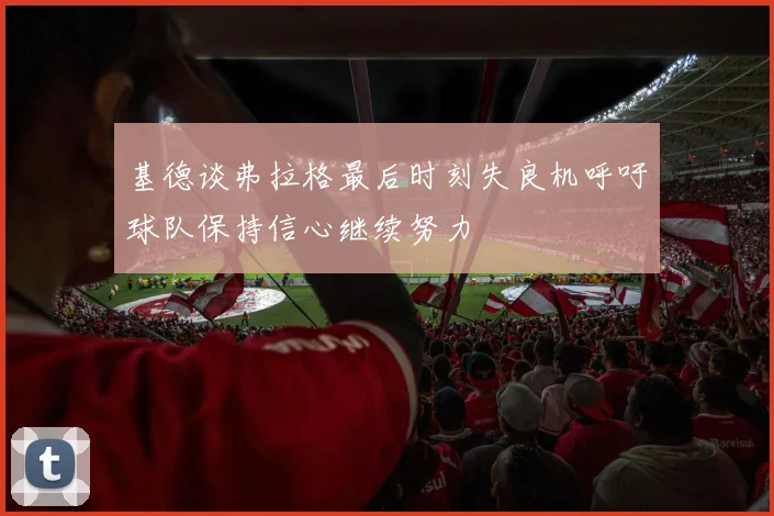 基德谈弗拉格最后时刻失良机呼吁球队保持信心继续努力